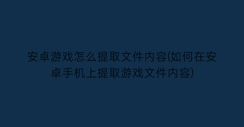 “安卓游戏怎么提取文件内容(如何在安卓手机上提取游戏文件内容)