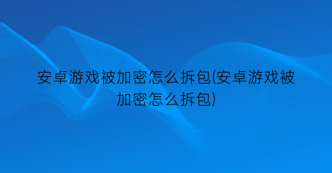 安卓游戏被加密怎么拆包(安卓游戏被加密怎么拆包)