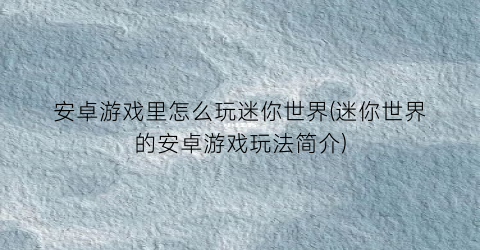 “安卓游戏里怎么玩迷你世界(迷你世界的安卓游戏玩法简介)