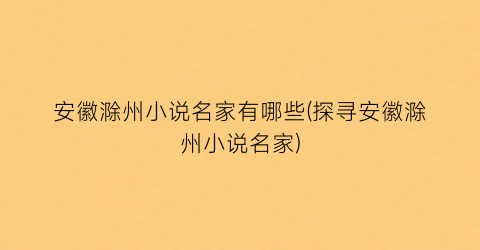 安徽滁州小说名家有哪些(探寻安徽滁州小说名家)