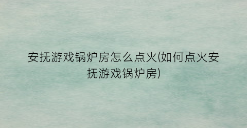 “安抚游戏锅炉房怎么点火(如何点火安抚游戏锅炉房)