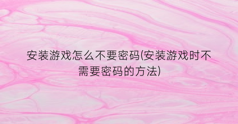 “安装游戏怎么不要密码(安装游戏时不需要密码的方法)