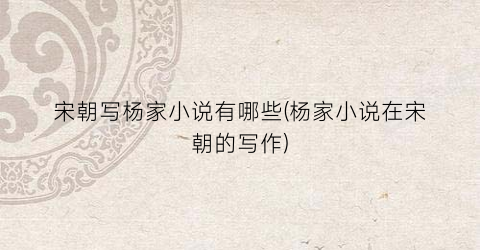 宋朝写杨家小说有哪些(杨家小说在宋朝的写作)