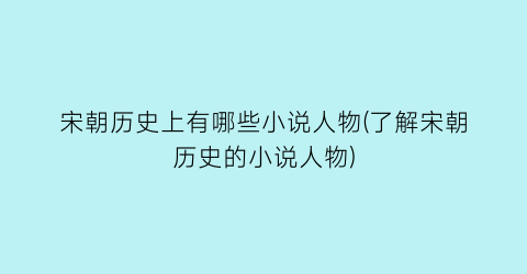 宋朝历史上有哪些小说人物(了解宋朝历史的小说人物)