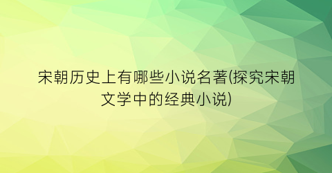 宋朝历史上有哪些小说名著(探究宋朝文学中的经典小说)