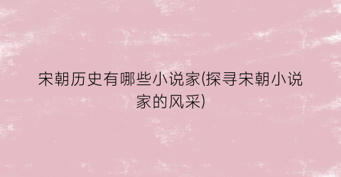 宋朝历史有哪些小说家(探寻宋朝小说家的风采)