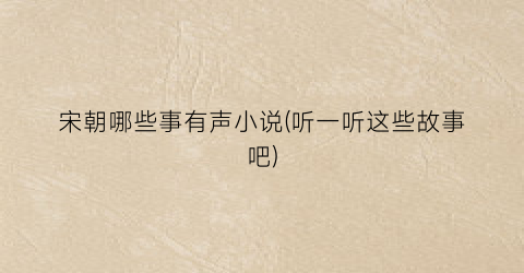 宋朝哪些事有声小说(听一听这些故事吧)