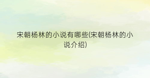 宋朝杨林的小说有哪些(宋朝杨林的小说介绍)