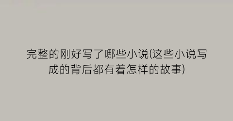 完整的刚好写了哪些小说(这些小说写成的背后都有着怎样的故事)