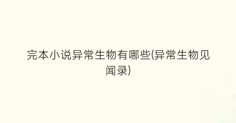 完本小说异常生物有哪些(异常生物见闻录)