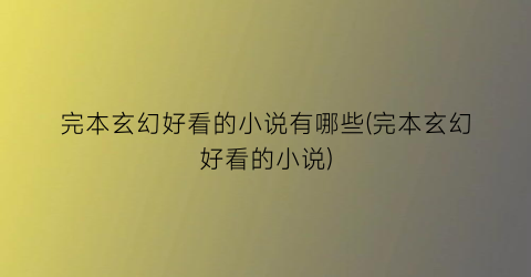 完本玄幻好看的小说有哪些(完本玄幻好看的小说)