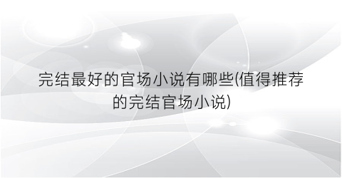 完结最好的官场小说有哪些(值得推荐的完结官场小说)