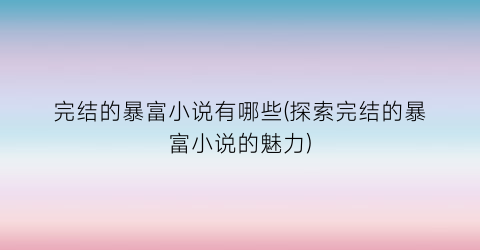 完结的暴富小说有哪些(探索完结的暴富小说的魅力)
