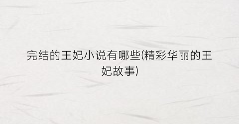 完结的王妃小说有哪些(精彩华丽的王妃故事)