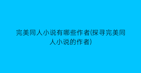 完美同人小说有哪些作者(探寻完美同人小说的作者)