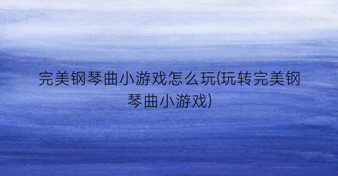 “完美钢琴曲小游戏怎么玩(玩转完美钢琴曲小游戏)