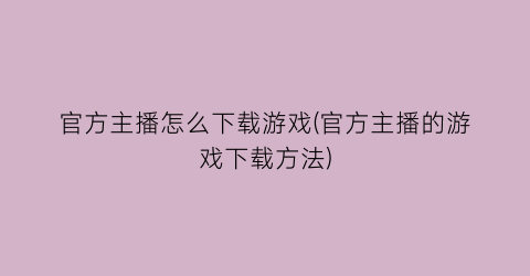 “官方主播怎么下载游戏(官方主播的游戏下载方法)