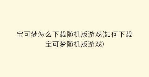 宝可梦怎么下载随机版游戏(如何下载宝可梦随机版游戏)