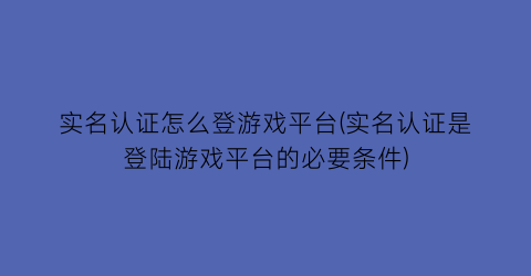 “实名认证怎么登游戏平台(实名认证是登陆游戏平台的必要条件)