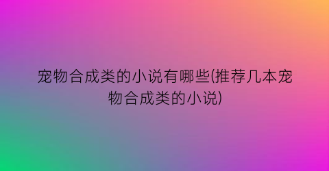 宠物合成类的小说有哪些(推荐几本宠物合成类的小说)