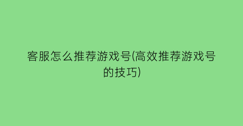 “客服怎么推荐游戏号(高效推荐游戏号的技巧)