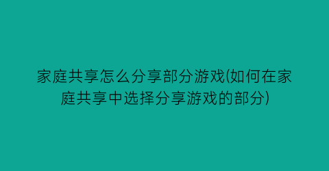 家庭共享怎么分享部分游戏(如何在家庭共享中选择分享游戏的部分)