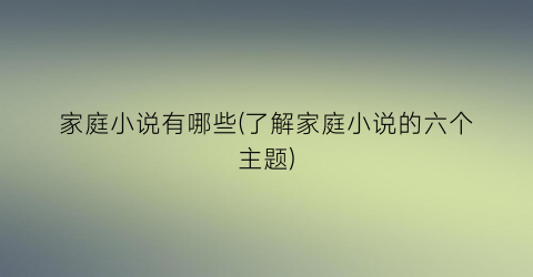 家庭小说有哪些(了解家庭小说的六个主题)