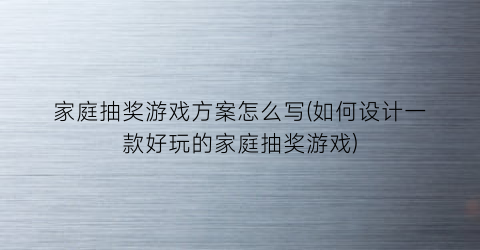 “家庭抽奖游戏方案怎么写(如何设计一款好玩的家庭抽奖游戏)