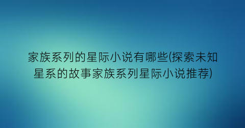 家族系列的星际小说有哪些(探索未知星系的故事家族系列星际小说推荐)