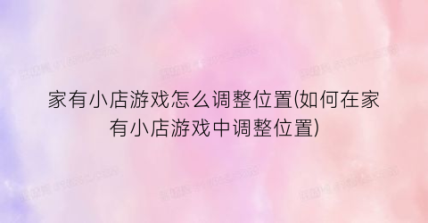 “家有小店游戏怎么调整位置(如何在家有小店游戏中调整位置)