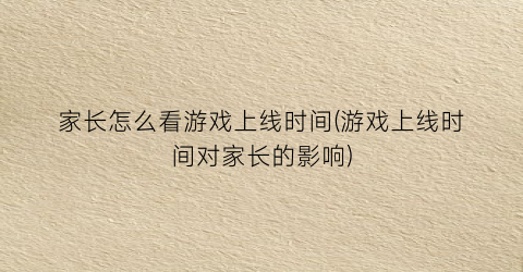 “家长怎么看游戏上线时间(游戏上线时间对家长的影响)