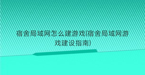 “宿舍局域网怎么建游戏(宿舍局域网游戏建设指南)