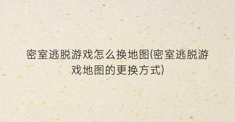 密室逃脱游戏怎么换地图(密室逃脱游戏地图的更换方式)