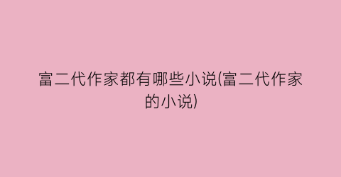 富二代作家都有哪些小说(富二代作家的小说)
