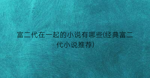 富二代在一起的小说有哪些(经典富二代小说推荐)