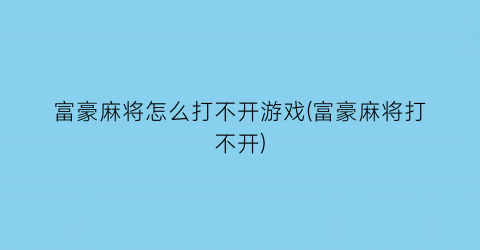 富豪麻将怎么打不开游戏(富豪麻将打不开)