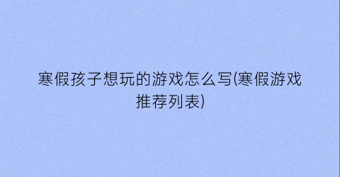 “寒假孩子想玩的游戏怎么写(寒假游戏推荐列表)