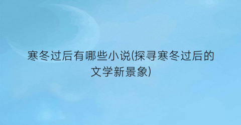 寒冬过后有哪些小说(探寻寒冬过后的文学新景象)