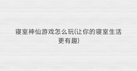 寝室神仙游戏怎么玩(让你的寝室生活更有趣)