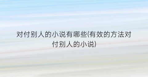 对付别人的小说有哪些(有效的方法对付别人的小说)