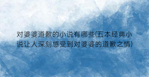 对婆婆道歉的小说有哪些(五本经典小说让人深刻感受到对婆婆的道歉之情)