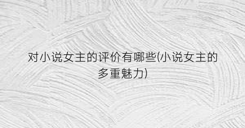 对小说女主的评价有哪些(小说女主的多重魅力)