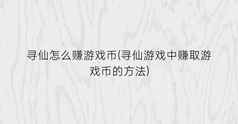 “寻仙怎么赚游戏币(寻仙游戏中赚取游戏币的方法)