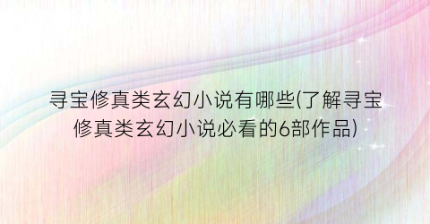 寻宝修真类玄幻小说有哪些(了解寻宝修真类玄幻小说必看的6部作品)