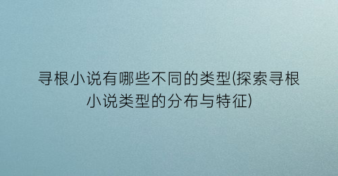 寻根小说有哪些不同的类型(探索寻根小说类型的分布与特征)