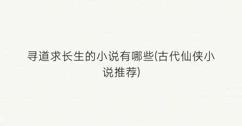 寻道求长生的小说有哪些(古代仙侠小说推荐)
