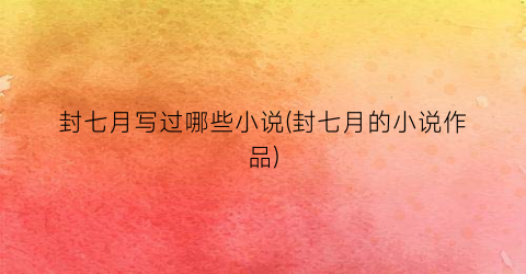 封七月写过哪些小说(封七月的小说作品)