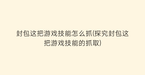 “封包这把游戏技能怎么抓(探究封包这把游戏技能的抓取)