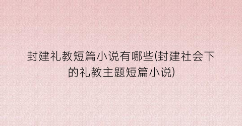 封建礼教短篇小说有哪些(封建社会下的礼教主题短篇小说)