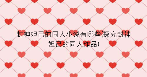 封神妲己的同人小说有哪些(探究封神妲己的同人作品)